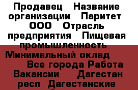 Продавец › Название организации ­ Паритет, ООО › Отрасль предприятия ­ Пищевая промышленность › Минимальный оклад ­ 25 000 - Все города Работа » Вакансии   . Дагестан респ.,Дагестанские Огни г.